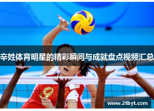 辛姓体育明星的精彩瞬间与成就盘点视频汇总