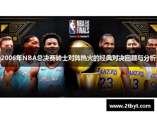 2006年NBA总决赛骑士对阵热火的经典对决回顾与分析