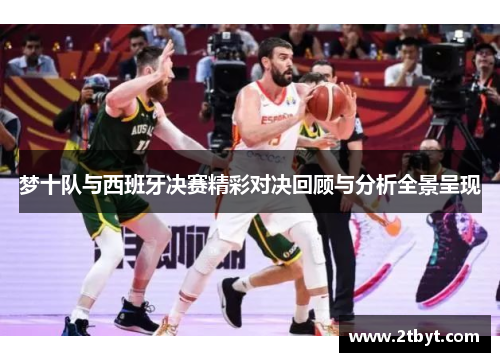 梦十队与西班牙决赛精彩对决回顾与分析全景呈现