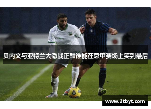 贝内文与亚特兰大激战正酣谁能在意甲赛场上笑到最后