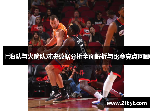 上海队与火箭队对决数据分析全面解析与比赛亮点回顾
