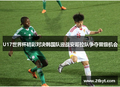 U17世界杯精彩对决韩国队迎战安哥拉队争夺晋级机会