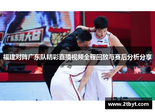 福建对阵广东队精彩直播视频全程回放与赛后分析分享