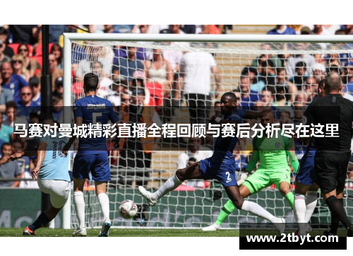 马赛对曼城精彩直播全程回顾与赛后分析尽在这里