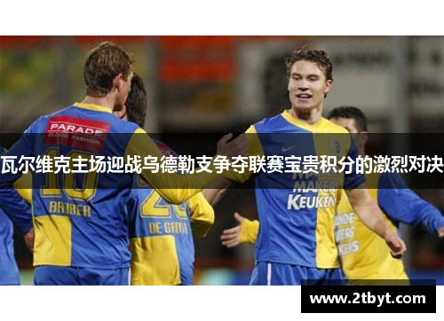 瓦尔维克主场迎战乌德勒支争夺联赛宝贵积分的激烈对决