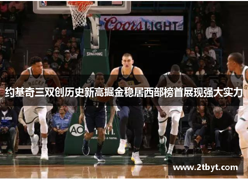 约基奇三双创历史新高掘金稳居西部榜首展现强大实力