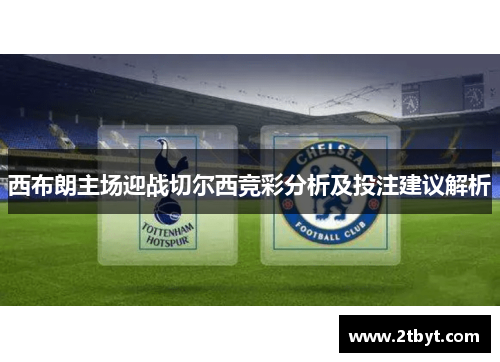 西布朗主场迎战切尔西竞彩分析及投注建议解析