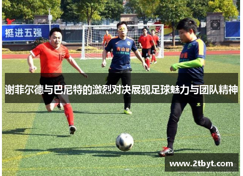 谢菲尔德与巴尼特的激烈对决展现足球魅力与团队精神