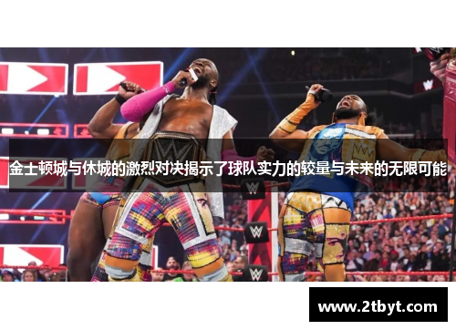金士顿城与休城的激烈对决揭示了球队实力的较量与未来的无限可能