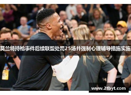 莫兰特持枪事件后续联盟处罚25场并强制心理辅导措施实施