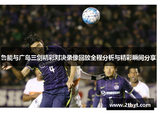 鲁能与广岛三剑精彩对决录像回放全程分析与精彩瞬间分享
