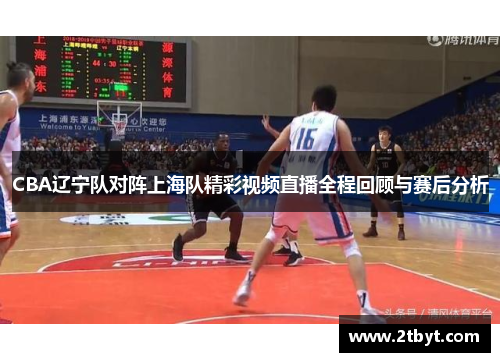 CBA辽宁队对阵上海队精彩视频直播全程回顾与赛后分析
