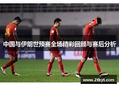 中国与伊朗世预赛全场精彩回顾与赛后分析