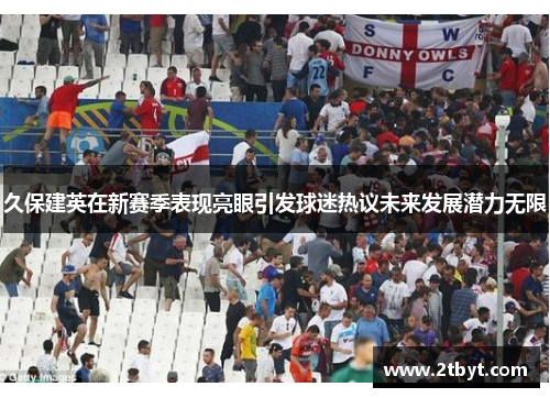 久保建英在新赛季表现亮眼引发球迷热议未来发展潜力无限