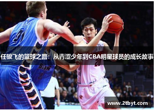 任骏飞的篮球之路：从青涩少年到CBA明星球员的成长故事