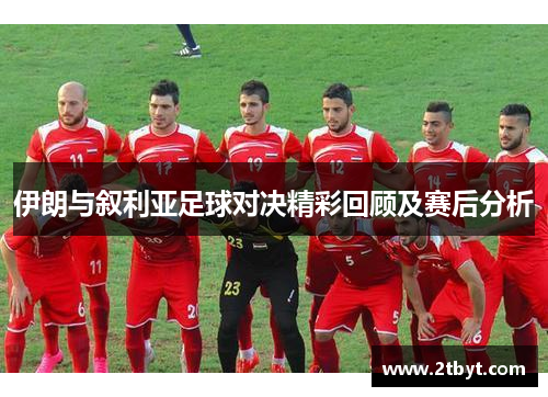 伊朗与叙利亚足球对决精彩回顾及赛后分析