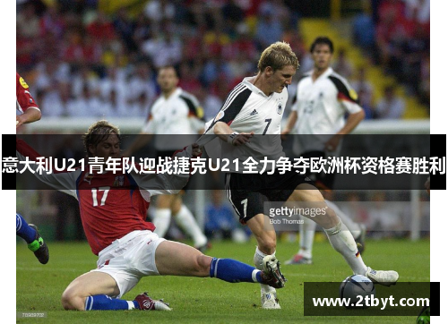 意大利U21青年队迎战捷克U21全力争夺欧洲杯资格赛胜利