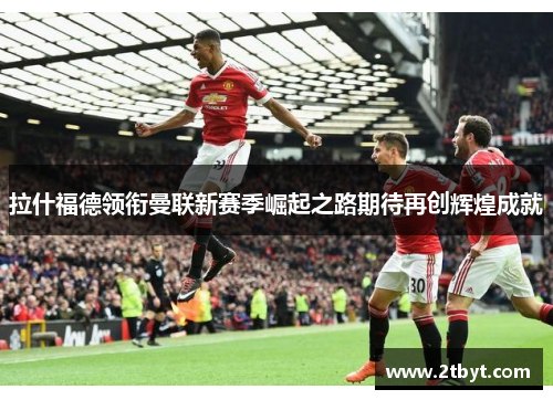 拉什福德领衔曼联新赛季崛起之路期待再创辉煌成就