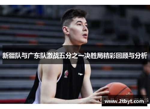 新疆队与广东队激战五分之一决胜局精彩回顾与分析