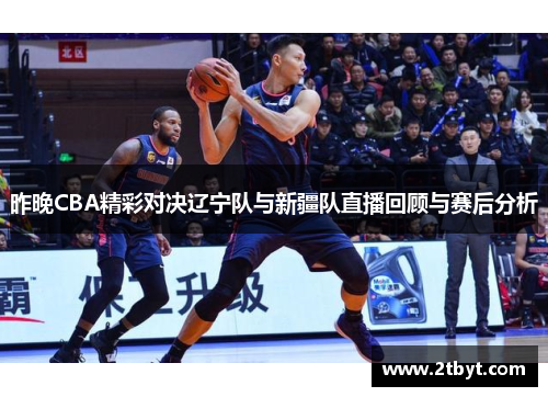 昨晚CBA精彩对决辽宁队与新疆队直播回顾与赛后分析