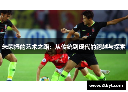 朱荣振的艺术之路：从传统到现代的跨越与探索