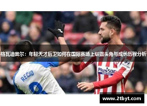 格瓦迪奥尔：年轻天才后卫如何在国际赛场上崭露头角与成长历程分析