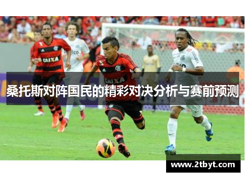 桑托斯对阵国民的精彩对决分析与赛前预测