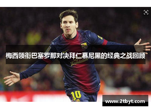 梅西领衔巴塞罗那对决拜仁慕尼黑的经典之战回顾