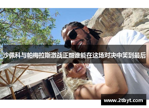 沙佩科与帕梅拉斯激战正酣谁能在这场对决中笑到最后