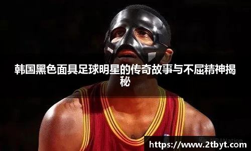 韩国黑色面具足球明星的传奇故事与不屈精神揭秘
