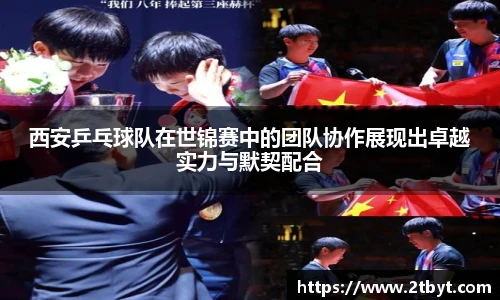 西安乒乓球队在世锦赛中的团队协作展现出卓越实力与默契配合
